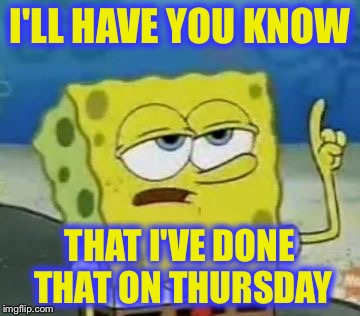 I'LL HAVE YOU KNOW THAT I'VE DONE THAT ON THURSDAY | made w/ Imgflip meme maker