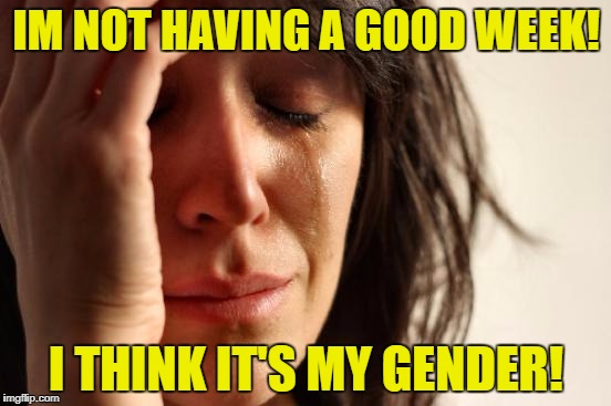 First World Problems Meme | IM NOT HAVING A GOOD WEEK! I THINK IT'S MY GENDER! | image tagged in memes,first world problems | made w/ Imgflip meme maker