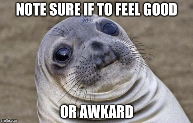 Awkward Moment Sealion Meme | NOTE SURE IF TO FEEL GOOD OR AWKARD | image tagged in memes,awkward moment sealion | made w/ Imgflip meme maker