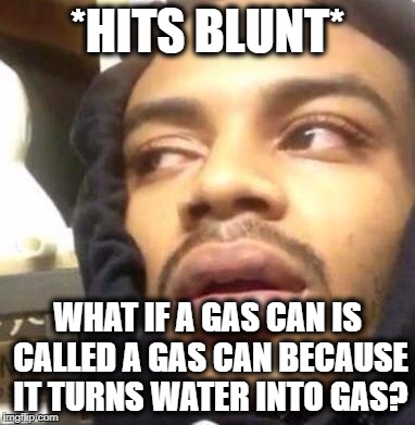 Hits Blunt | *HITS BLUNT*; WHAT IF A GAS CAN IS CALLED A GAS CAN BECAUSE IT TURNS WATER INTO GAS? | image tagged in hits blunt | made w/ Imgflip meme maker