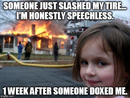 Disaster Girl | SOMEONE JUST SLASHED MY TIRE... I'M HONESTLY SPEECHLESS. 1 WEEK AFTER SOMEONE DOXED ME. | image tagged in memes,disaster girl | made w/ Imgflip meme maker