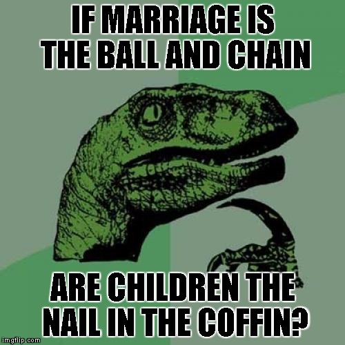 a marriage meme | IF MARRIAGE IS THE BALL AND CHAIN; ARE CHILDREN THE NAIL IN THE COFFIN? | image tagged in memes,philosoraptor,marriage,kids,nail in the coffin,ball and chain | made w/ Imgflip meme maker