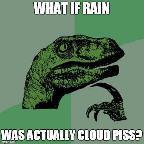 Philosoraptor Meme | WHAT IF RAIN; WAS ACTUALLY CLOUD PISS? | image tagged in memes,philosoraptor | made w/ Imgflip meme maker