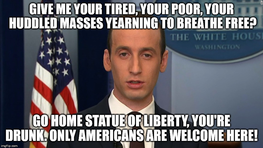 Stephen Miller | GIVE ME YOUR TIRED, YOUR POOR, YOUR HUDDLED MASSES YEARNING TO BREATHE FREE? GO HOME STATUE OF LIBERTY, YOU'RE DRUNK. ONLY AMERICANS ARE WELCOME HERE! | image tagged in stephen miller | made w/ Imgflip meme maker