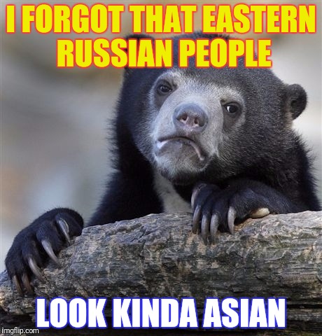 Confession Bear Meme | I FORGOT THAT EASTERN RUSSIAN PEOPLE LOOK KINDA ASIAN | image tagged in memes,confession bear | made w/ Imgflip meme maker