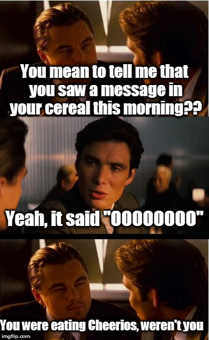 Inception | You mean to tell me that you saw a message in your cereal this morning?? Yeah, it said "OOOOOOOO"; You were eating Cheerios, weren't you | image tagged in memes,inception | made w/ Imgflip meme maker