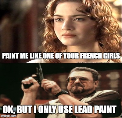 PAINT ME LIKE ONE OF YOUR FRENCH GIRLS; OK, BUT I ONLY USE LEAD PAINT | image tagged in meme,funny,am i the only one around here | made w/ Imgflip meme maker