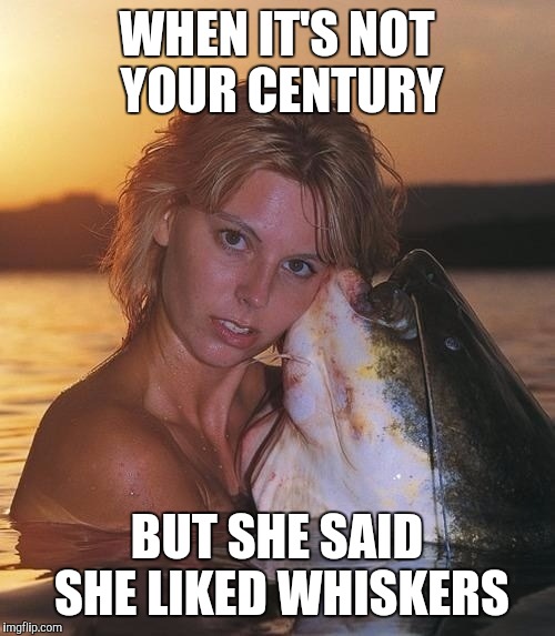 Catfish glamour shot | WHEN IT'S NOT YOUR CENTURY; BUT SHE SAID SHE LIKED WHISKERS | image tagged in catfish glamour shot | made w/ Imgflip meme maker