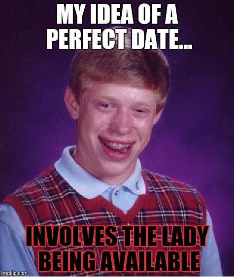 Bad Luck Brian Meme | MY IDEA OF A PERFECT DATE... INVOLVES THE LADY BEING AVAILABLE | image tagged in memes,bad luck brian | made w/ Imgflip meme maker