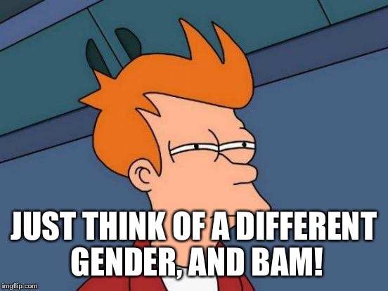 Futurama Fry Meme | JUST THINK OF A DIFFERENT GENDER, AND BAM! | image tagged in memes,futurama fry | made w/ Imgflip meme maker