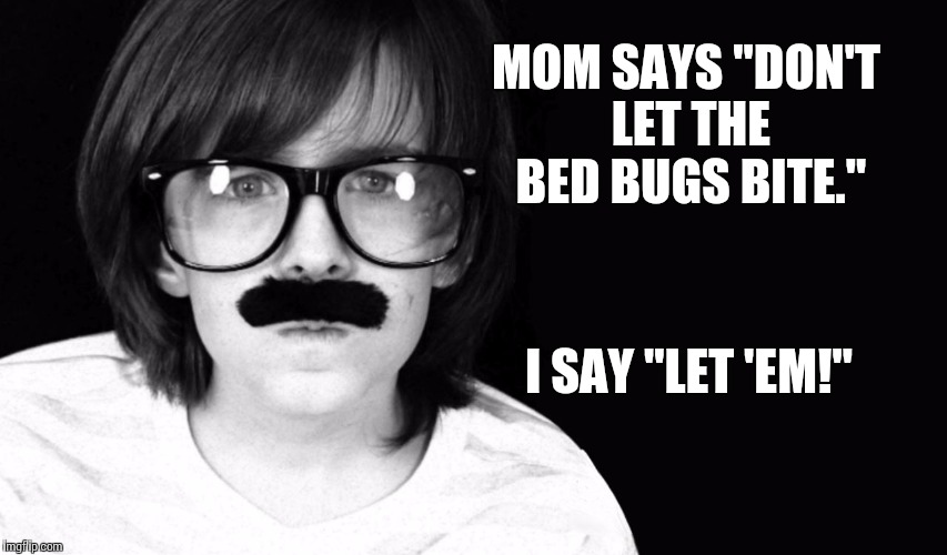 Bed bugs | MOM SAYS "DON'T LET THE BED BUGS BITE."; I SAY "LET 'EM!" | image tagged in codeious' dad/ old times,bed bugs,funny | made w/ Imgflip meme maker