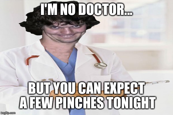I'M NO DOCTOR... BUT YOU CAN EXPECT A FEW PINCHES TONIGHT | made w/ Imgflip meme maker