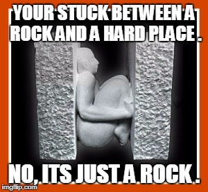 YOUR STUCK BETWEEN A ROCK AND A HARD PLACE . NO, ITS JUST A ROCK . | image tagged in a rock and a hard place | made w/ Imgflip meme maker