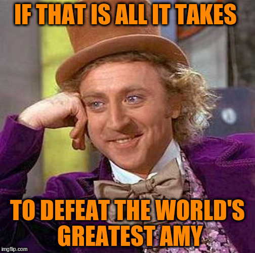 Creepy Condescending Wonka Meme | IF THAT IS ALL IT TAKES TO DEFEAT THE WORLD'S GREATEST AMY | image tagged in memes,creepy condescending wonka | made w/ Imgflip meme maker