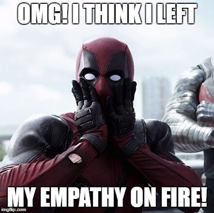 Deadpool Surprised Meme | OMG! I THINK I LEFT; MY EMPATHY ON FIRE! | image tagged in memes,deadpool surprised | made w/ Imgflip meme maker