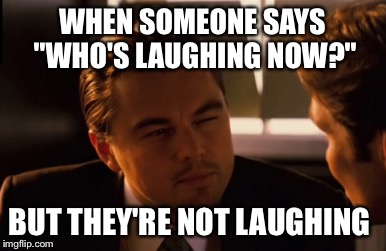 WHEN SOMEONE SAYS "WHO'S LAUGHING NOW?"; BUT THEY'RE NOT LAUGHING | image tagged in memes | made w/ Imgflip meme maker