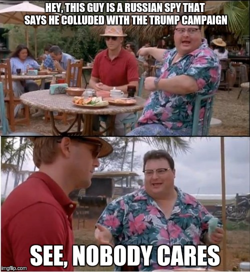 See Nobody Cares | HEY, THIS GUY IS A RUSSIAN SPY THAT SAYS HE COLLUDED WITH THE TRUMP CAMPAIGN; SEE, NOBODY CARES | image tagged in memes,see nobody cares | made w/ Imgflip meme maker