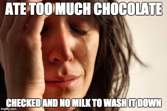 First World Problems Meme | ATE TOO MUCH CHOCOLATE; CHECKED AND NO MILK TO WASH IT DOWN | image tagged in memes,first world problems | made w/ Imgflip meme maker