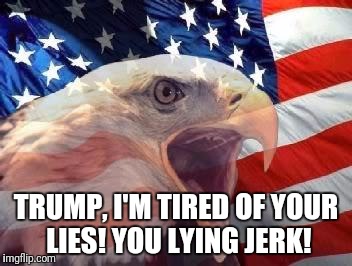 Patriotic Eagle | TRUMP, I'M TIRED OF YOUR LIES! YOU LYING JERK! | image tagged in patriotic eagle | made w/ Imgflip meme maker