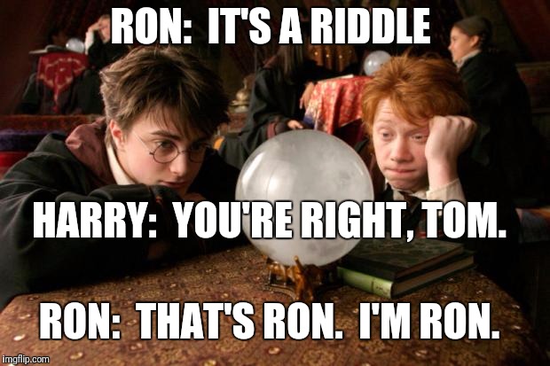 RON:  IT'S A RIDDLE HARRY:  YOU'RE RIGHT, TOM. RON:  THAT'S RON.  I'M RON. | made w/ Imgflip meme maker