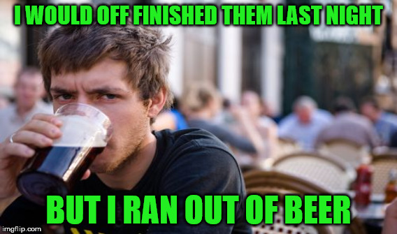 I WOULD OFF FINISHED THEM LAST NIGHT BUT I RAN OUT OF BEER | made w/ Imgflip meme maker