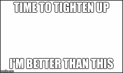plain white | TIME TO TIGHTEN UP; I'M BETTER THAN THIS | image tagged in plain white | made w/ Imgflip meme maker