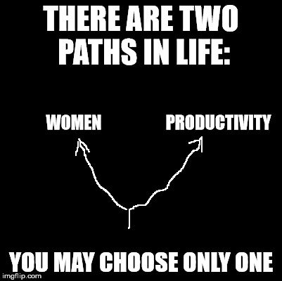   | THERE ARE TWO PATHS IN LIFE:; WOMEN                    PRODUCTIVITY; YOU MAY CHOOSE ONLY ONE | image tagged in memes,women,life | made w/ Imgflip meme maker