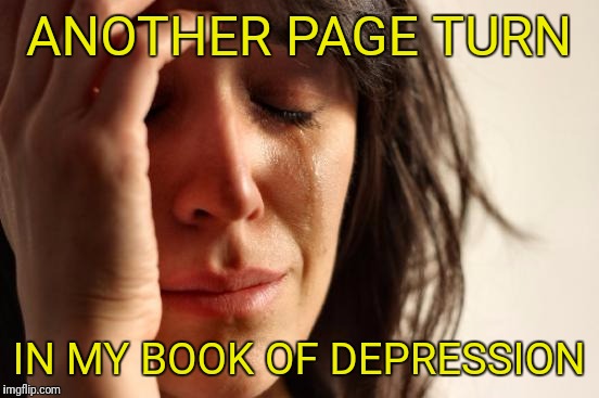 First World Problems Meme | ANOTHER PAGE TURN IN MY BOOK OF DEPRESSION | image tagged in memes,first world problems | made w/ Imgflip meme maker