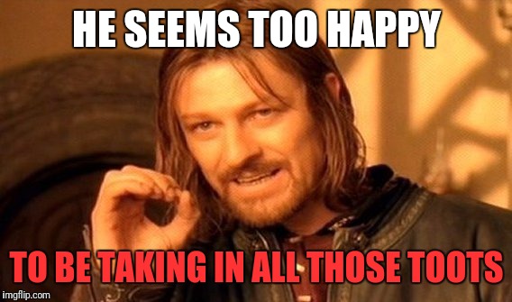 One Does Not Simply Meme | HE SEEMS TOO HAPPY TO BE TAKING IN ALL THOSE TOOTS | image tagged in memes,one does not simply | made w/ Imgflip meme maker