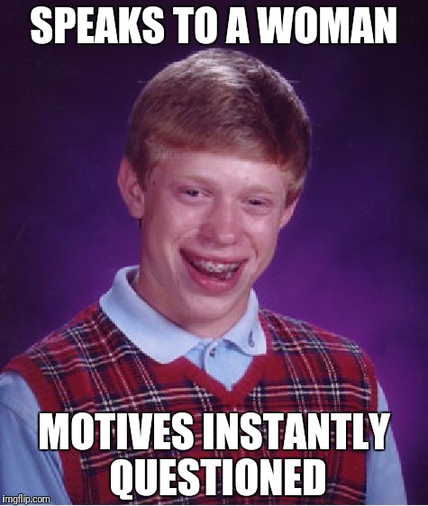 Bad Luck Brian Meme | SPEAKS TO A WOMAN MOTIVES INSTANTLY QUESTIONED | image tagged in memes,bad luck brian | made w/ Imgflip meme maker
