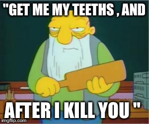 Simpsons' Jasper | "GET ME MY TEETHS , AND; AFTER I KILL YOU " | image tagged in simpsons' jasper | made w/ Imgflip meme maker