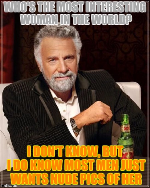 The Most Interesting Man In The World Meme | WHO'S THE MOST INTERESTING WOMAN IN THE WORLD? I DON'T KNOW, BUT I DO KNOW MOST MEN JUST WANTS NUDE PICS OF HER | image tagged in memes,the most interesting man in the world | made w/ Imgflip meme maker