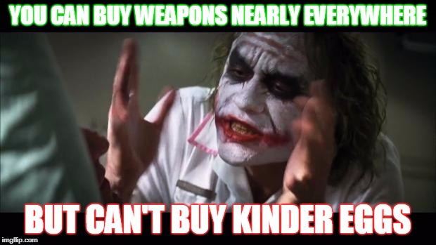 Chocolates are bad mmmm'k? | YOU CAN BUY WEAPONS NEARLY EVERYWHERE; BUT CAN'T BUY KINDER EGGS | image tagged in memes,and everybody loses their minds | made w/ Imgflip meme maker