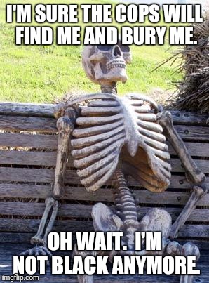 Waiting Skeleton Meme | I'M SURE THE COPS WILL FIND ME AND BURY ME. OH WAIT.  I'M NOT BLACK ANYMORE. | image tagged in memes,waiting skeleton | made w/ Imgflip meme maker
