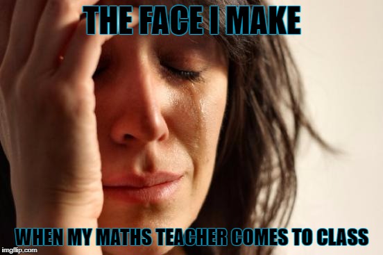 First World Problems | THE FACE I MAKE; WHEN MY MATHS TEACHER COMES TO CLASS | image tagged in memes,first world problems | made w/ Imgflip meme maker
