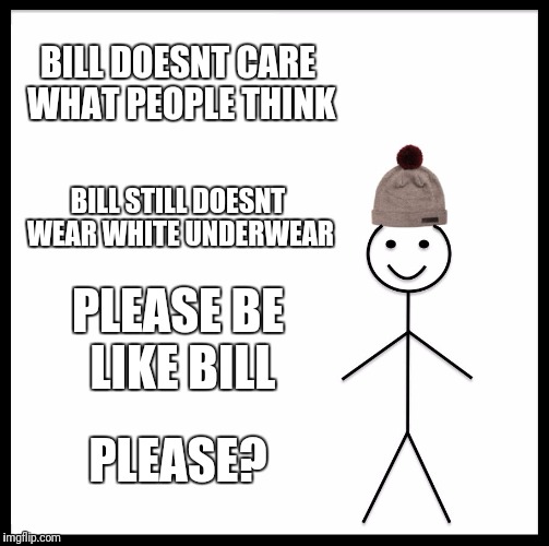 Be Like Bill Meme | BILL DOESNT CARE WHAT PEOPLE THINK BILL STILL DOESNT WEAR WHITE UNDERWEAR PLEASE BE LIKE BILL PLEASE? | image tagged in memes,be like bill | made w/ Imgflip meme maker