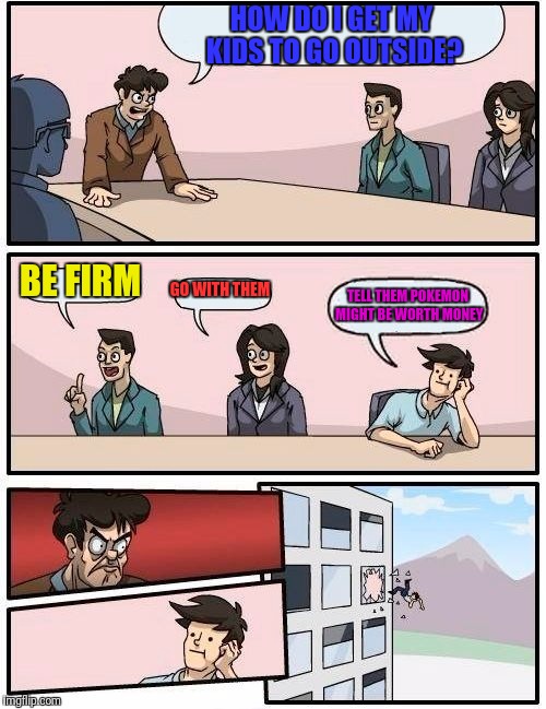 Boardroom Meeting Suggestion Meme | HOW DO I GET MY KIDS TO GO OUTSIDE? BE FIRM GO WITH THEM TELL THEM POKEMON MIGHT BE WORTH MONEY | image tagged in memes,boardroom meeting suggestion | made w/ Imgflip meme maker