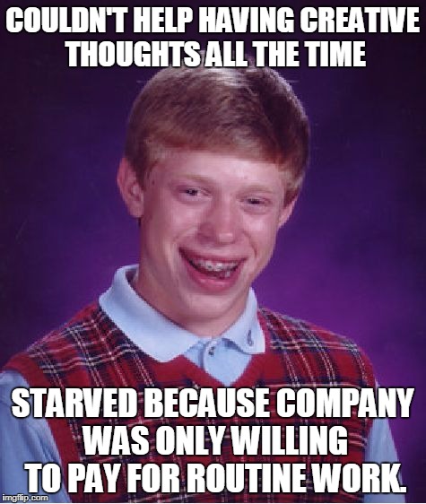 Bad Luck Brian Meme | COULDN'T HELP HAVING CREATIVE THOUGHTS ALL THE TIME STARVED BECAUSE COMPANY WAS ONLY WILLING TO PAY FOR ROUTINE WORK. | image tagged in memes,bad luck brian | made w/ Imgflip meme maker
