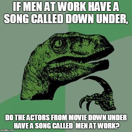 The Answer is 'Down Under' My Brain | IF MEN AT WORK HAVE A SONG CALLED DOWN UNDER, DO THE ACTORS FROM MOVIE DOWN UNDER HAVE A SONG CALLED  MEN AT WORK? | image tagged in memes,philosoraptor,80's msuic,music joke,men at work,down under | made w/ Imgflip meme maker