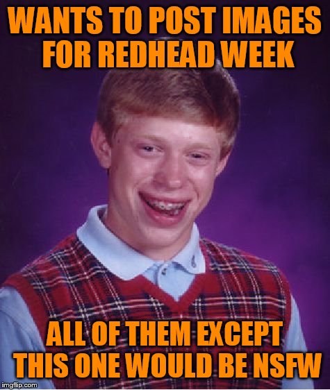 Red head week - an OlympianProduct event | WANTS TO POST IMAGES FOR REDHEAD WEEK; ALL OF THEM EXCEPT THIS ONE WOULD BE NSFW | image tagged in memes,bad luck brian | made w/ Imgflip meme maker