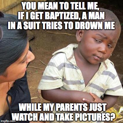 Third World Skeptical Kid Meme | YOU MEAN TO TELL ME, IF I GET BAPTIZED, A MAN IN A SUIT TRIES TO DROWN ME; WHILE MY PARENTS JUST WATCH AND TAKE PICTURES? | image tagged in memes,third world skeptical kid,baptism | made w/ Imgflip meme maker