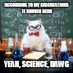 ACCORDING TO MY CALCULATIONS IT SHOULD READ YEAH, SCIENCE, DAWG | made w/ Imgflip meme maker