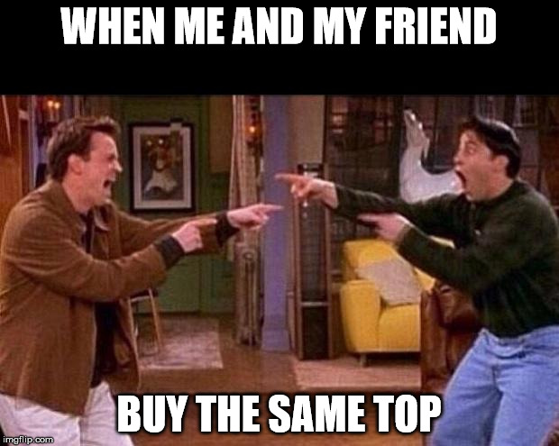 friends | WHEN ME AND MY FRIEND; BUY THE SAME TOP | image tagged in friends | made w/ Imgflip meme maker