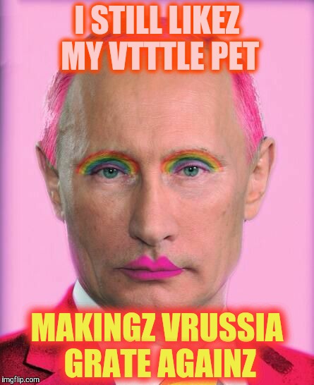 putin the great is a little on the sweet side | I STILL LIKEZ MY VTTTLE PET MAKINGZ VRUSSIA GRATE AGAINZ | image tagged in putin the great is a little on the sweet side | made w/ Imgflip meme maker