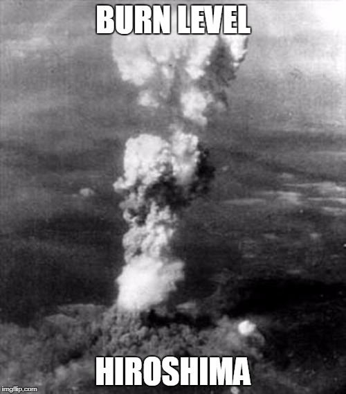 Burn level: Hiroshima | BURN LEVEL; HIROSHIMA | image tagged in burn,burn level,hiroshima | made w/ Imgflip meme maker