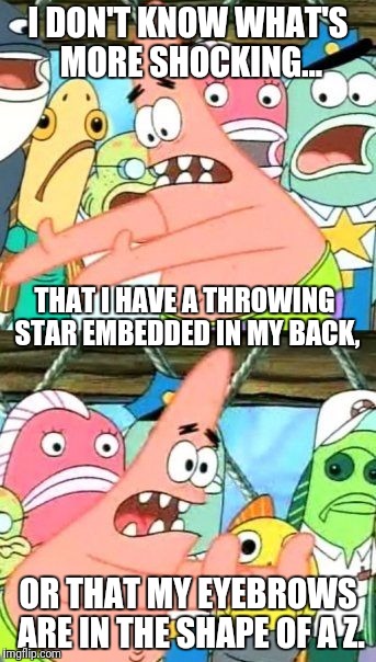 At least they seem shocked by the throwing star, but those eyebrows are just weird! | I DON'T KNOW WHAT'S MORE SHOCKING... THAT I HAVE A THROWING STAR EMBEDDED IN MY BACK, OR THAT MY EYEBROWS ARE IN THE SHAPE OF A Z. | image tagged in memes,put it somewhere else patrick | made w/ Imgflip meme maker