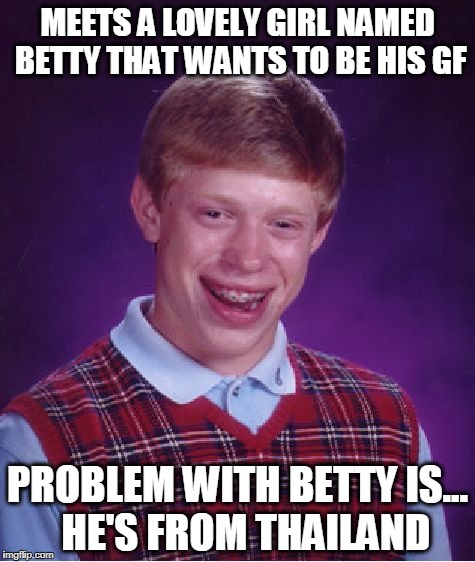 Bad Luck Brian Meme | MEETS A LOVELY GIRL NAMED BETTY THAT WANTS TO BE HIS GF; PROBLEM WITH BETTY IS...  HE'S FROM THAILAND | image tagged in memes,bad luck brian | made w/ Imgflip meme maker