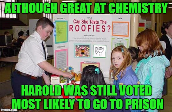 I always sucked at science... | ALTHOUGH GREAT AT CHEMISTRY; HAROLD WAS STILL VOTED MOST LIKELY TO GO TO PRISON | image tagged in science fair,memes,roofies,funny,science,chemistry | made w/ Imgflip meme maker