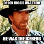 CHUCK NORRIS WAS THERE HE WAS THE ICEBERG | made w/ Imgflip meme maker