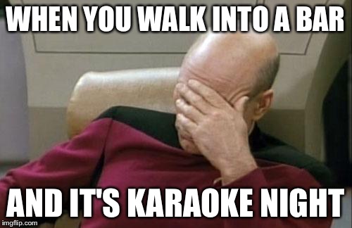 Captain Picard Facepalm | WHEN YOU WALK INTO A BAR; AND IT'S KARAOKE NIGHT | image tagged in memes,captain picard facepalm | made w/ Imgflip meme maker